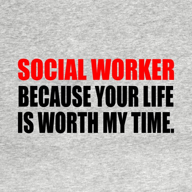 Social Worker Because Your Life Is Worth My Time by It'sMyTime